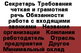 Секретарь Требования  четкая и грамотная речь Обязанности   работа с входящими звонками › Название организации ­ Компания-работодатель › Отрасль предприятия ­ Другое › Минимальный оклад ­ 1 - Все города Работа » Вакансии   . Мордовия респ.